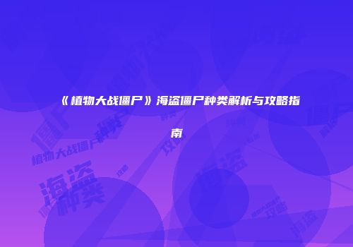 《植物大战僵尸》海盗僵尸种类解析与攻略指南