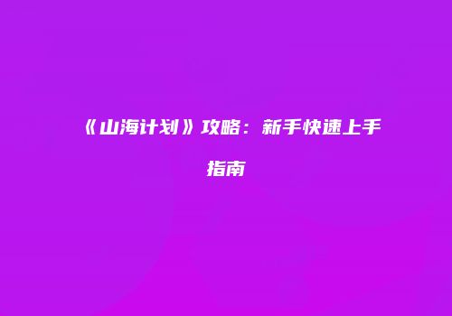 《山海计划》攻略：新手快速上手指南