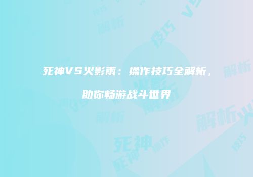 死神VS火影雨：操作技巧全解析，助你畅游战斗世界
