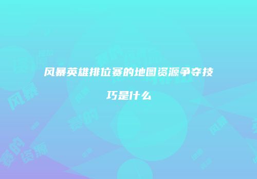 风暴英雄排位赛的地图资源争夺技巧是什么
