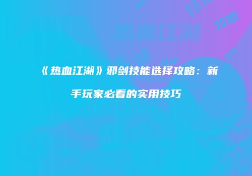 《热血江湖》邪剑技能选择攻略：新手玩家必看的实用技巧