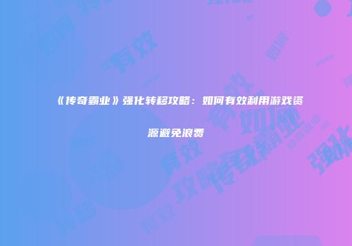 《传奇霸业》强化转移攻略：如何有效利用游戏资源避免浪费