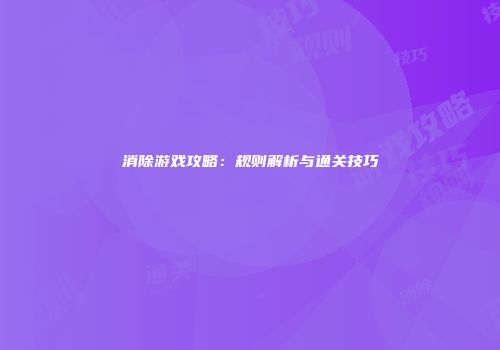 消除游戏攻略：规则解析与通关技巧
