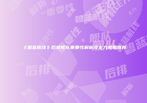 《碧蓝航线》后排舰队重要性解析及主力舰船推荐