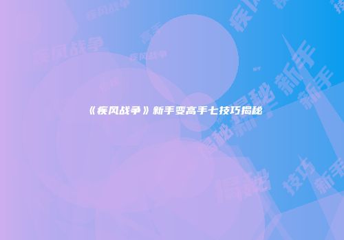 《疾风战争》新手变高手七技巧揭秘