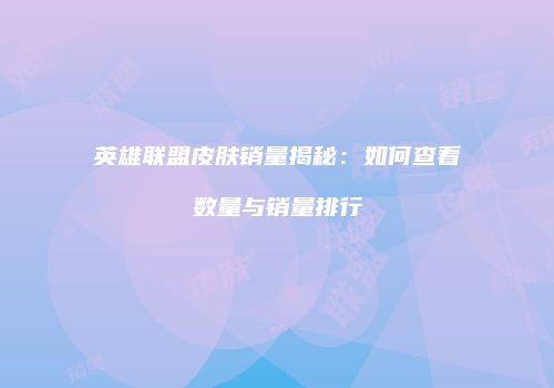 英雄联盟皮肤销量揭秘：如何查看数量与销量排行