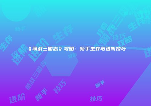 《萌战三国志》攻略：新手生存与进阶技巧