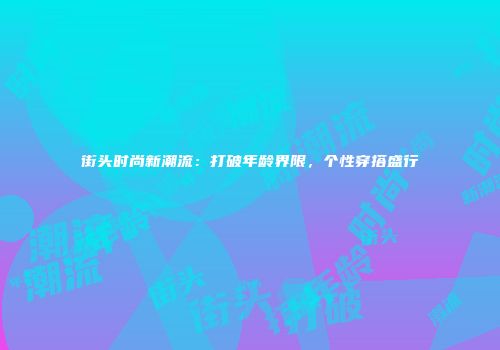 街头时尚新潮流：打破年龄界限，个性穿搭盛行