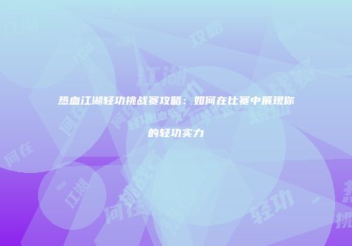 热血江湖轻功挑战赛攻略：如何在比赛中展现你的轻功实力