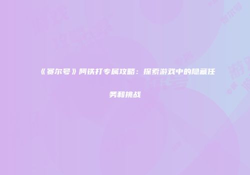 《赛尔号》阿铁打专属攻略：探索游戏中的隐藏任务和挑战