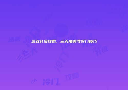 游戏升级攻略：三大法则与冷门技巧