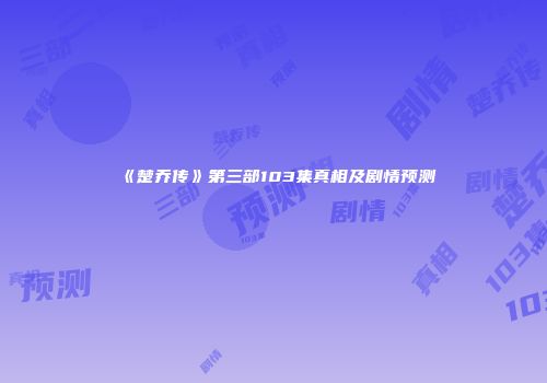 《楚乔传》第三部103集真相及剧情预测