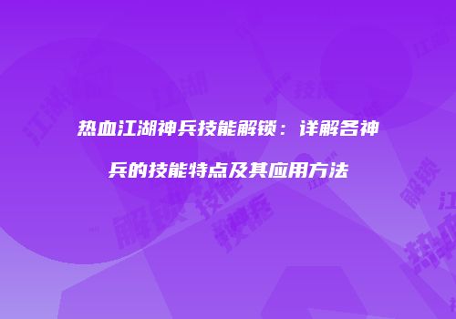 热血江湖神兵技能解锁：详解各神兵的技能特点及其应用方法
