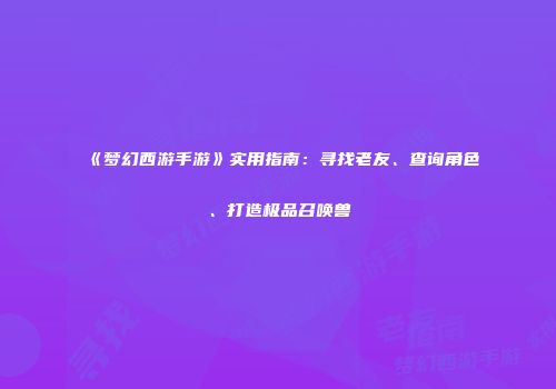 《梦幻西游手游》实用指南：寻找老友、查询角色、打造极品召唤兽