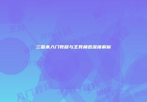 三国杀入门教程与王异角色深度解析