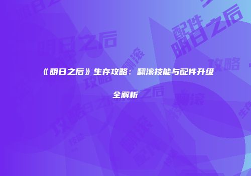 《明日之后》生存攻略：翻滚技能与配件升级全解析
