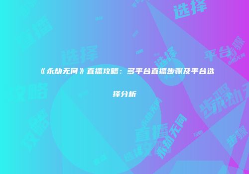 《永劫无间》直播攻略：多平台直播步骤及平台选择分析