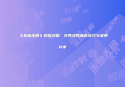 《永劫无间》捏脸攻略：火男沙男角色技巧与案例分享