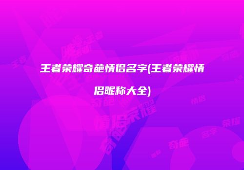 王者荣耀奇葩情侣名字(王者荣耀情侣昵称大全)