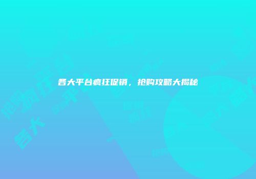 各大平台疯狂促销，抢购攻略大揭秘
