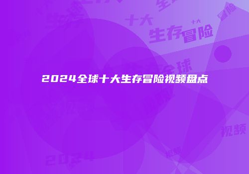 2024全球十大生存冒险视频盘点