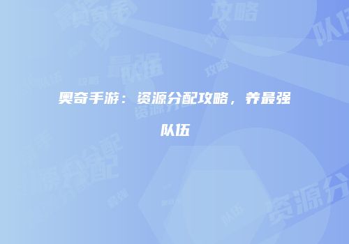 奥奇手游：资源分配攻略，养最强队伍
