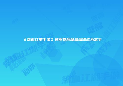 《热血江湖手游》神器觉醒秘籍助你成为高手