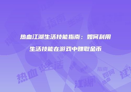 热血江湖生活技能指南：如何利用生活技能在游戏中赚取金币