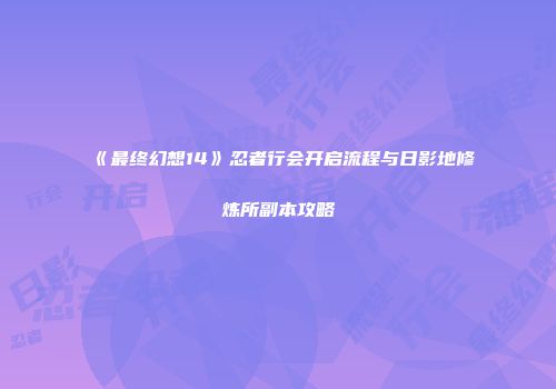 《最终幻想14》忍者行会开启流程与日影地修炼所副本攻略