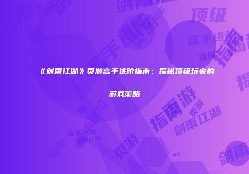 《剑雨江湖》页游高手进阶指南：揭秘顶级玩家的游戏策略