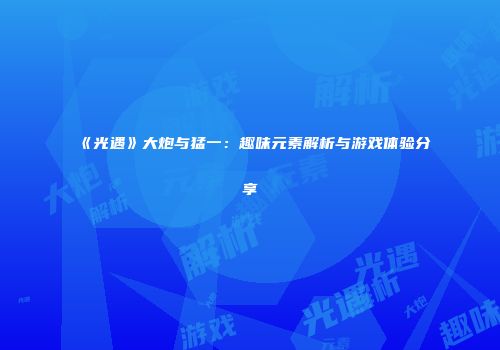 《光遇》大炮与猛一：趣味元素解析与游戏体验分享