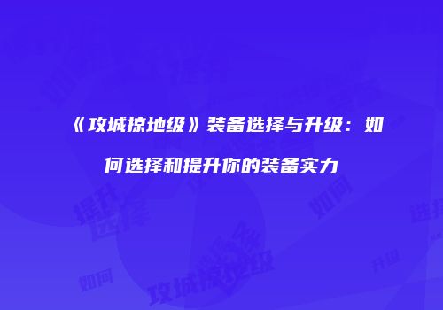 《攻城掠地级》装备选择与升级：如何选择和提升你的装备实力