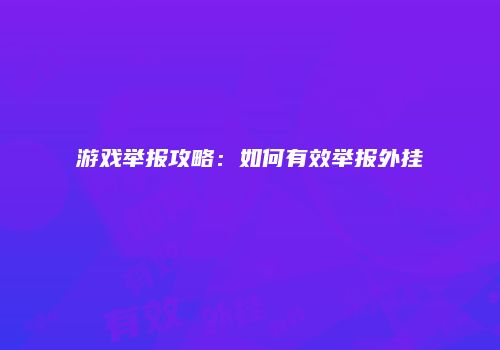 游戏举报攻略：如何有效举报外挂