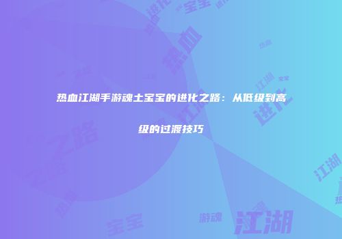 热血江湖手游魂土宝宝的进化之路：从低级到高级的过渡技巧