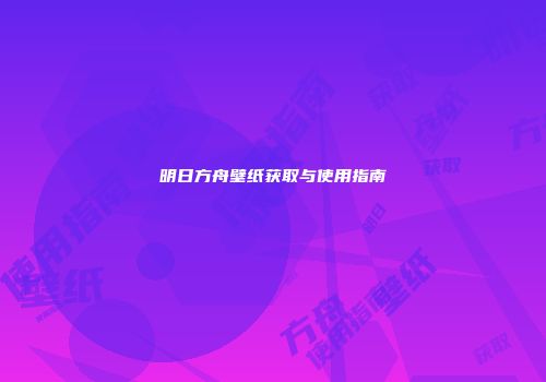 明日方舟壁纸获取与使用指南