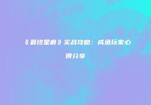 《最终星痕》实战攻略：咸鱼玩家心得分享