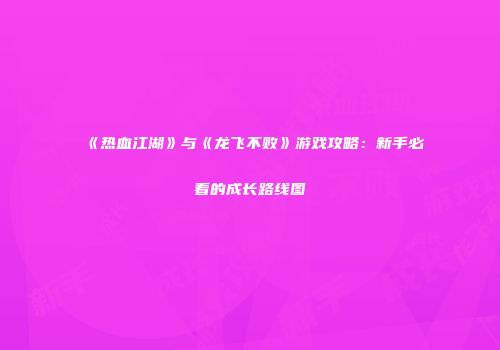 《热血江湖》与《龙飞不败》游戏攻略：新手必看的成长路线图