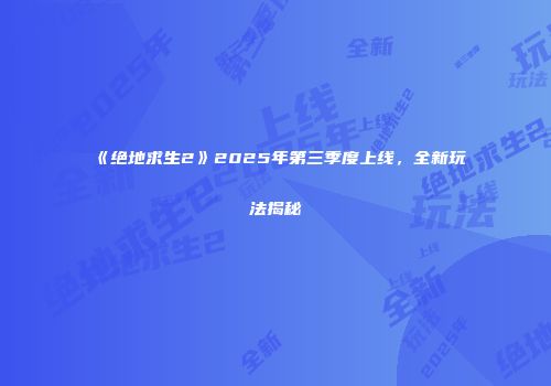 《绝地求生2》2025年第三季度上线，全新玩法揭秘