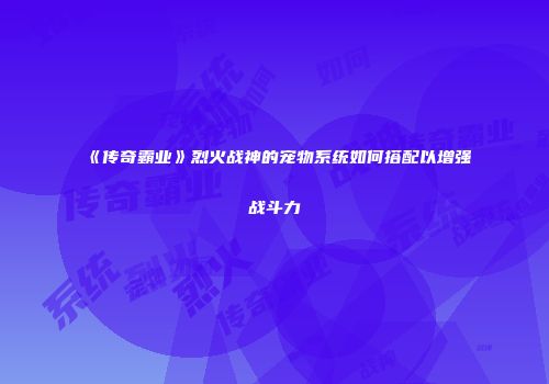 《传奇霸业》烈火战神的宠物系统如何搭配以增强战斗力