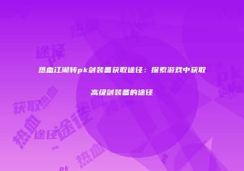 热血江湖转pk剑装备获取途径：探索游戏中获取高级剑装备的途径