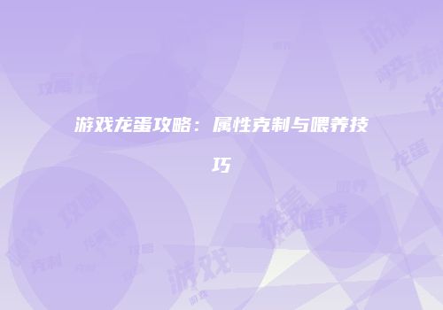 游戏龙蛋攻略：属性克制与喂养技巧