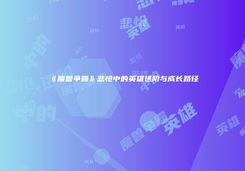 《魔兽争霸》悲怆中的英雄进阶与成长路径