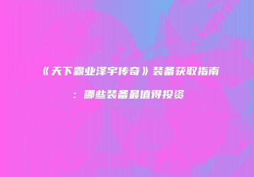 《天下霸业泽宇传奇》装备获取指南：哪些装备最值得投资