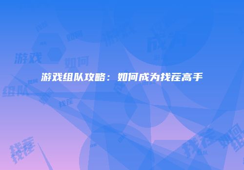 游戏组队攻略：如何成为找茬高手
