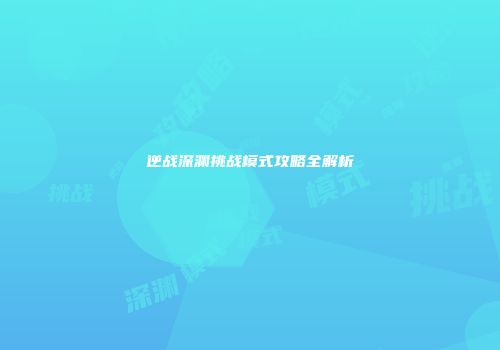 逆战深渊挑战模式攻略全解析