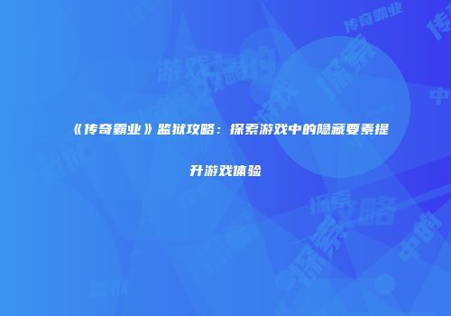 《传奇霸业》监狱攻略：探索游戏中的隐藏要素提升游戏体验