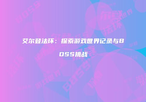 艾尔登法环：探索游戏世界记录与BOSS挑战
