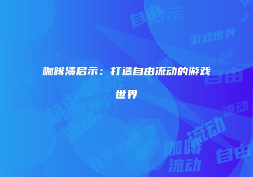 咖啡渍启示：打造自由流动的游戏世界