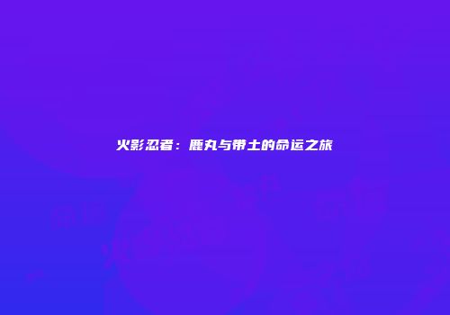火影忍者：鹿丸与带土的命运之旅