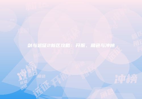 剑与远征2新区攻略：开服、角色与冲榜